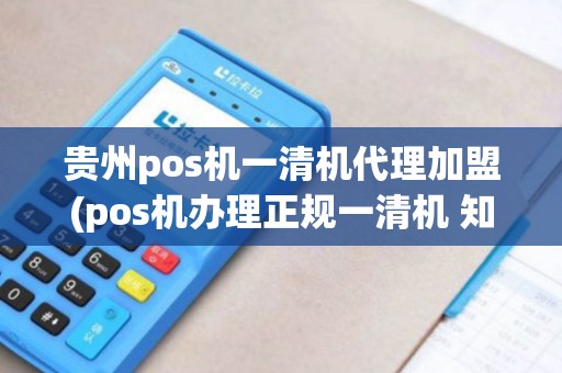 贵州pos机一清机代理加盟(pos机办理正规一清机 知名)