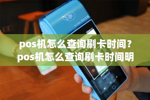 pos机怎么查询刷卡时间？pos机怎么查询刷卡时间明细