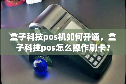盒子科技pos机如何开通，盒子科技pos怎么操作刷卡？