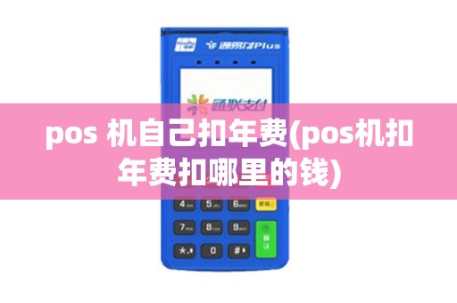 pos 机自己扣年费(pos机扣年费扣哪里的钱)