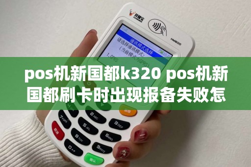 pos机新国都k320 pos机新国都刷卡时出现报备失败怎么办