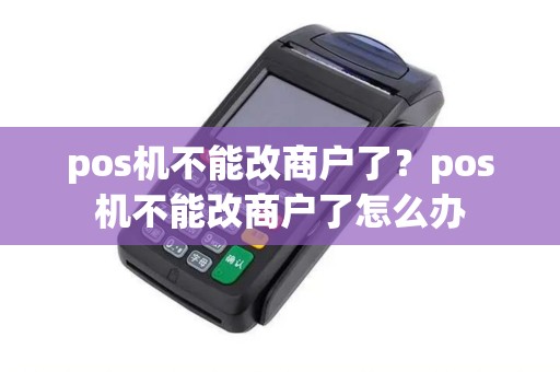 pos机不能改商户了？pos机不能改商户了怎么办