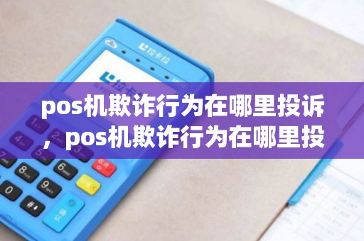 pos机欺诈行为在哪里投诉，pos机欺诈行为在哪里投诉最有效