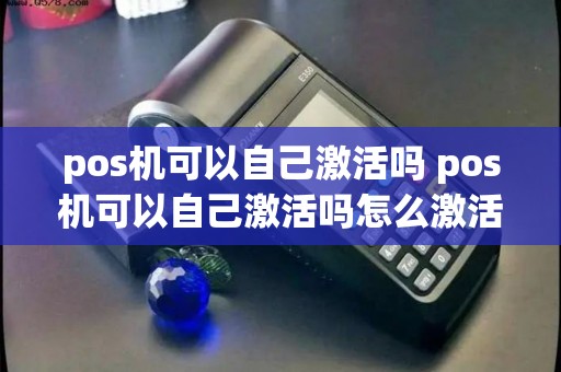 pos机可以自己激活吗 pos机可以自己激活吗怎么激活