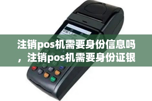 注销pos机需要身份信息吗，注销pos机需要身份证银行卡吗