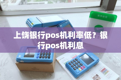 上饶银行pos机利率低？银行pos机利息