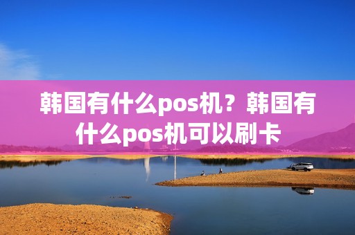 韩国有什么pos机？韩国有什么pos机可以刷卡