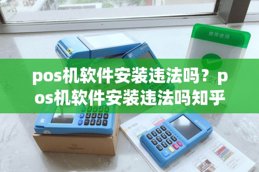 pos机软件安装违法吗？pos机软件安装违法吗知乎