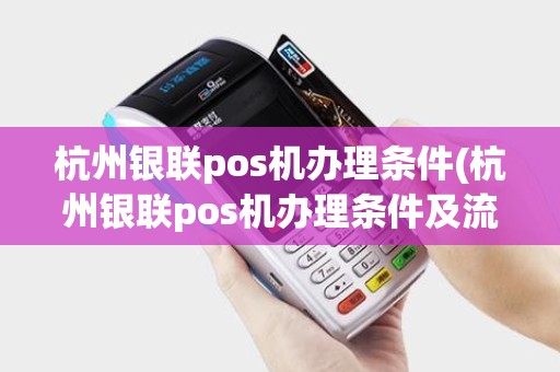 杭州银联pos机办理条件(杭州银联pos机办理条件及流程)