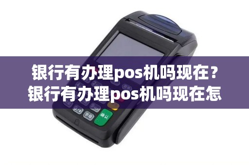 银行有办理pos机吗现在？银行有办理pos机吗现在怎么办