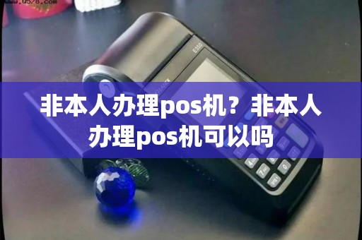 非本人办理pos机？非本人办理pos机可以吗