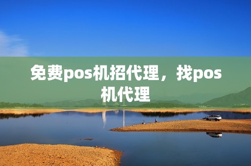 免费pos机招代理，找pos机代理