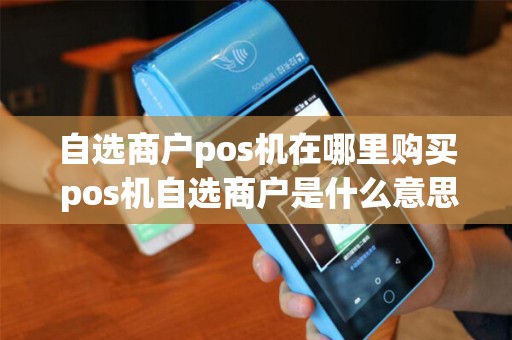 自选商户pos机在哪里购买 pos机自选商户是什么意思
