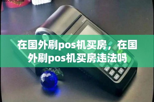 在国外刷pos机买房，在国外刷pos机买房违法吗