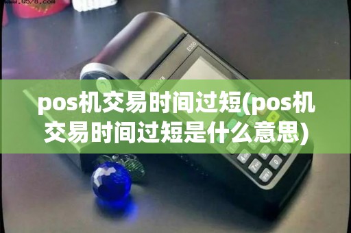 pos机交易时间过短(pos机交易时间过短是什么意思)