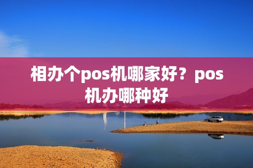 相办个pos机哪家好？pos机办哪种好