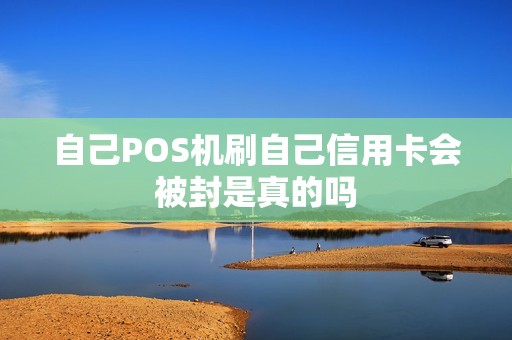 自己POS机刷自己信用卡会被封是真的吗