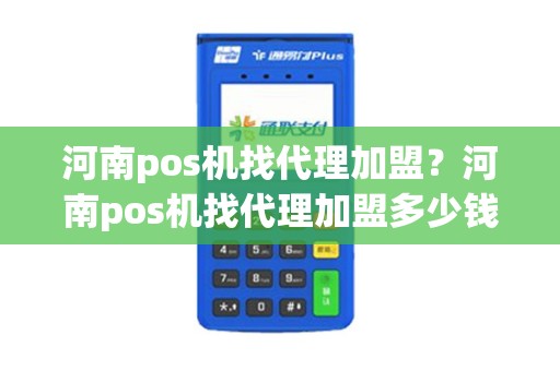 河南pos机找代理加盟？河南pos机找代理加盟多少钱