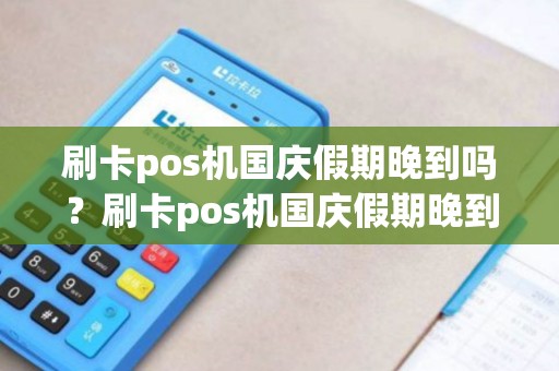 刷卡pos机国庆假期晚到吗？刷卡pos机国庆假期晚到吗有影响吗