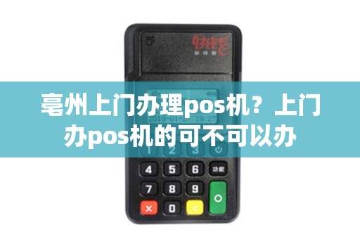 亳州上门办理pos机？上门办pos机的可不可以办
