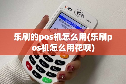 乐刷的pos机怎么用(乐刷pos机怎么用花呗)