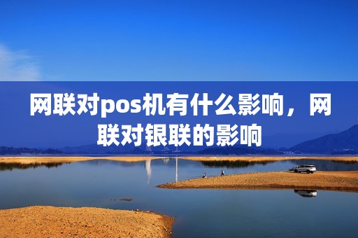 网联对pos机有什么影响，网联对银联的影响