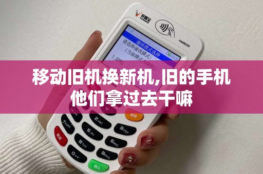 移动旧机换新机,旧的手机他们拿过去干嘛