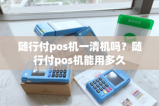 随行付pos机一清机吗？随行付pos机能用多久