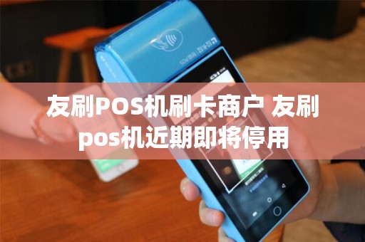 友刷POS机刷卡商户 友刷pos机近期即将停用