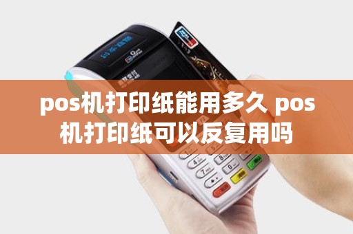 pos机打印纸能用多久 pos机打印纸可以反复用吗