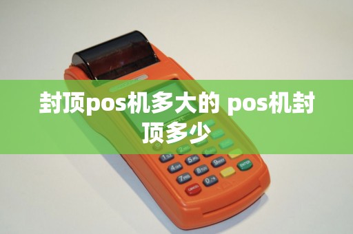 封顶pos机多大的 pos机封顶多少
