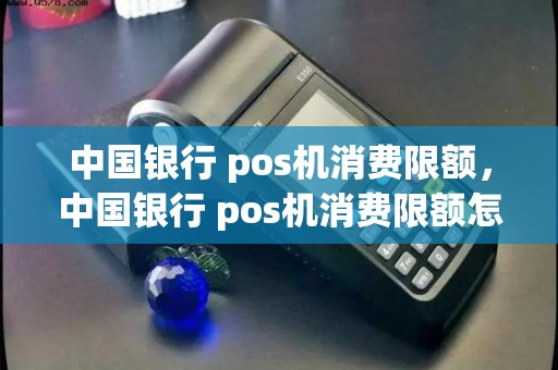 中国银行 pos机消费限额，中国银行 pos机消费限额怎么解除