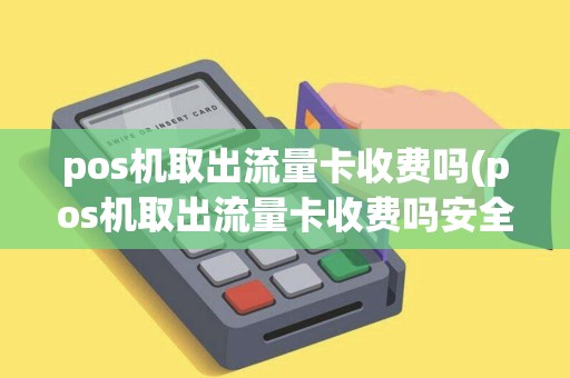 pos机取出流量卡收费吗(pos机取出流量卡收费吗安全吗)