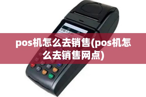 pos机怎么去销售(pos机怎么去销售网点)