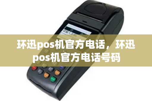 环迅pos机官方电话，环迅pos机官方电话号码