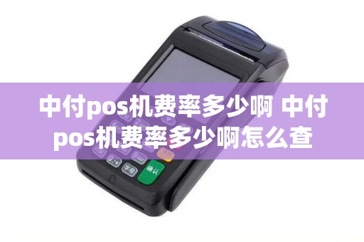 中付pos机费率多少啊 中付pos机费率多少啊怎么查