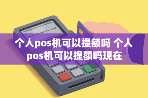 个人pos机可以提额吗 个人pos机可以提额吗现在