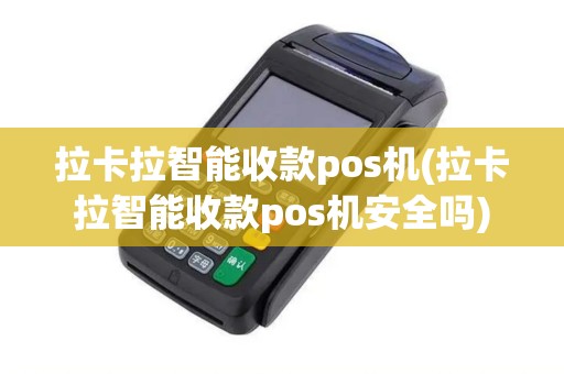 拉卡拉智能收款pos机(拉卡拉智能收款pos机安全吗)