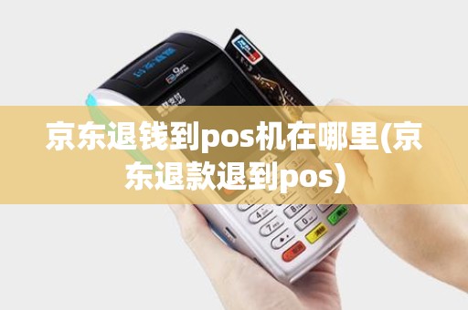 京东退钱到pos机在哪里(京东退款退到pos)