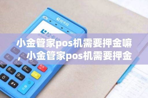 小金管家pos机需要押金嘛，小金管家pos机需要押金嘛是真的吗