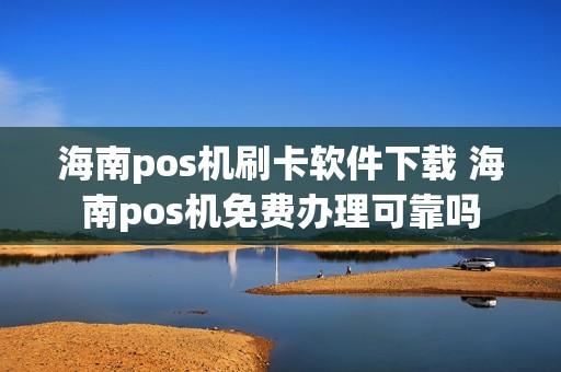 海南pos机刷卡软件下载 海南pos机免费办理可靠吗