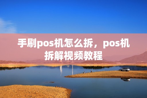 手刷pos机怎么拆，pos机拆解视频教程