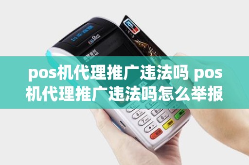 pos机代理推广违法吗 pos机代理推广违法吗怎么举报