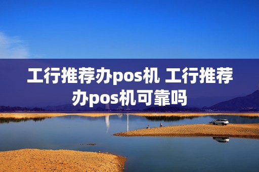 工行推荐办pos机 工行推荐办pos机可靠吗