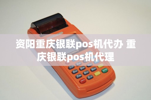 资阳重庆银联pos机代办 重庆银联pos机代理
