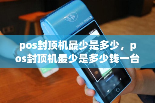 pos封顶机最少是多少，pos封顶机最少是多少钱一台
