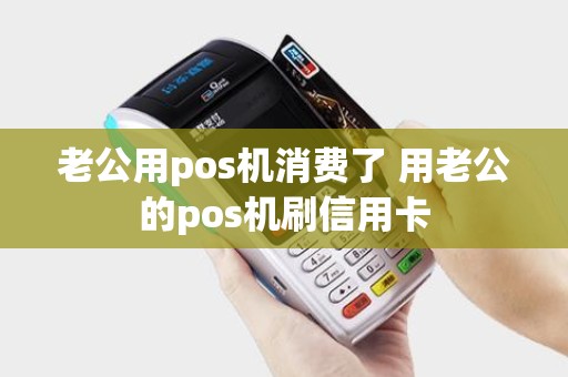 老公用pos机消费了 用老公的pos机刷信用卡