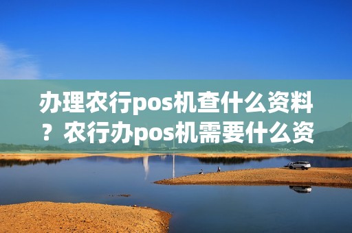 办理农行pos机查什么资料？农行办pos机需要什么资料