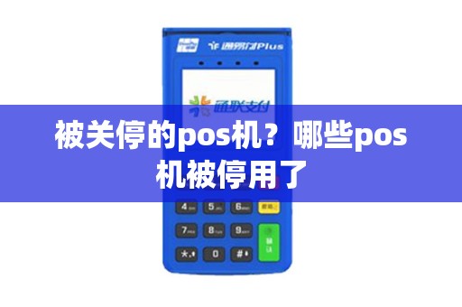 被关停的pos机？哪些pos机被停用了