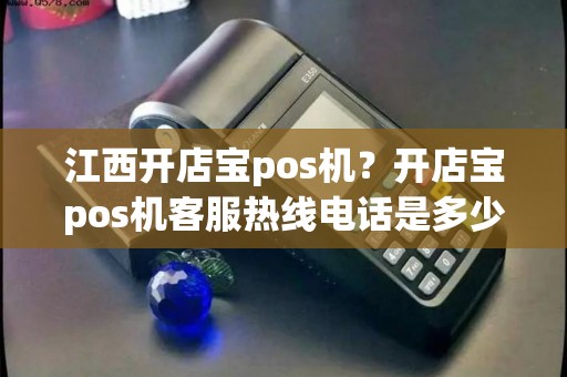 江西开店宝pos机？开店宝pos机客服热线电话是多少